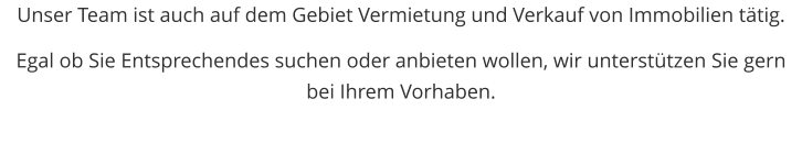 Unser Team ist auch auf dem Gebiet Vermietung und Verkauf von Immobilien ttig.  Egal ob Sie Entsprechendes suchen oder anbieten wollen, wir untersttzen Sie gern bei Ihrem Vorhaben.