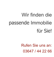 Wir finden die passende Immobilie  fr Sie!  Rufen Sie uns an:  03647 / 44 22 66