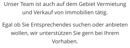 Unser Team ist auch auf dem Gebiet Vermietung und Verkauf von Immobilien ttig.  Egal ob Sie Entsprechendes suchen oder anbieten wollen, wir untersttzen Sie gern bei Ihrem Vorhaben.