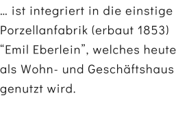  ist integriert in die einstige Porzellanfabrik (erbaut 1853) Emil Eberlein, welches heute als Wohn- und Geschftshaus genutzt wird.