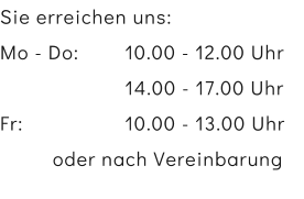 Sie erreichen uns: Mo - Do:		10.00 - 12.00 Uhr 14.00 - 17.00 Uhr Fr:			10.00 - 13.00 Uhr   oder nach Vereinbarung