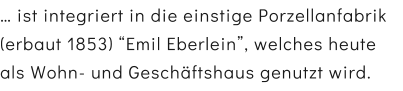  ist integriert in die einstige Porzellanfabrik (erbaut 1853) Emil Eberlein, welches heute als Wohn- und Geschftshaus genutzt wird.